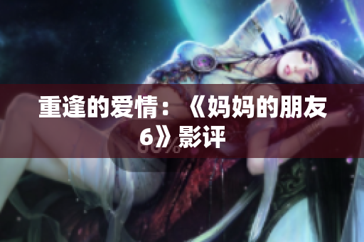 重逢的爱情：《妈妈的朋友6》影评