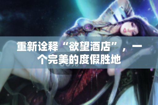 重新诠释“欲望酒店”，一个完美的度假胜地
