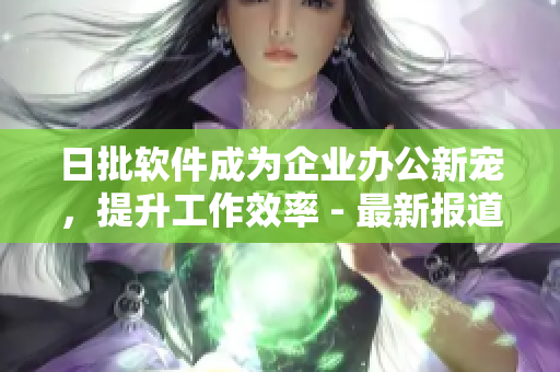 日批软件成为企业办公新宠，提升工作效率 - 最新报道