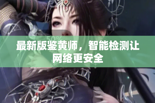 最新版鉴黄师，智能检测让网络更安全