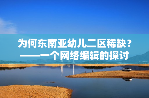 为何东南亚幼儿二区稀缺？——一个网络编辑的探讨