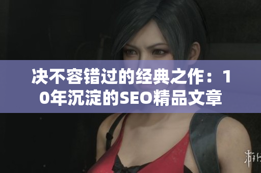 决不容错过的经典之作：10年沉淀的SEO精品文章