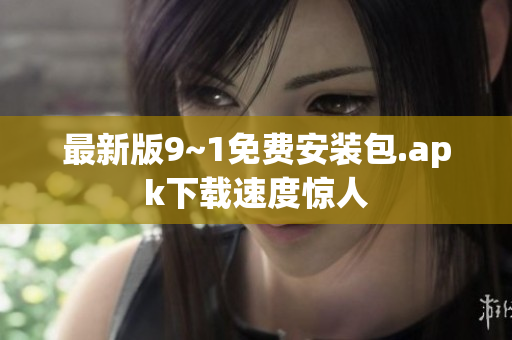 最新版9~1免费安装包.apk下载速度惊人