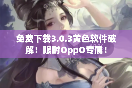免费下载3.0.3黄色软件破解！限时OppO专属！