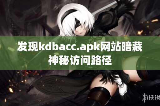 发现kdbacc.apk网站暗藏神秘访问路径