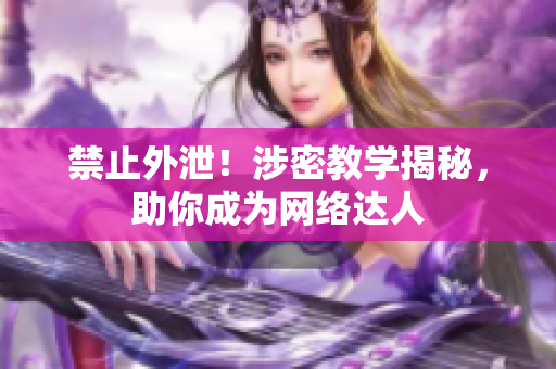 禁止外泄！涉密教学揭秘，助你成为网络达人
