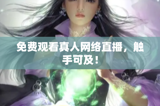 免费观看真人网络直播，触手可及！
