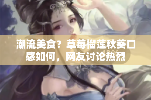 潮流美食？草莓榴莲秋葵口感如何，网友讨论热烈