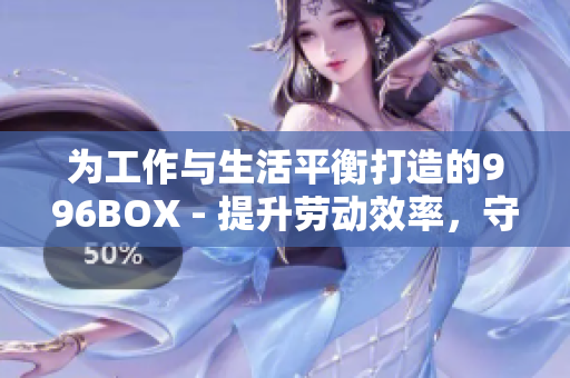 为工作与生活平衡打造的996BOX - 提升劳动效率，守护健康生活