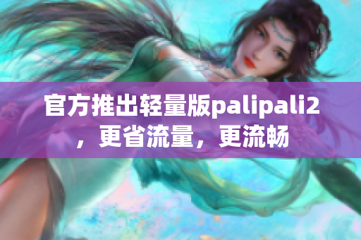 官方推出轻量版palipali2，更省流量，更流畅