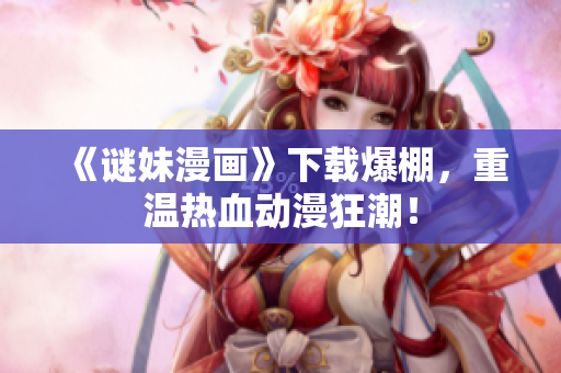 《谜妹漫画》下载爆棚，重温热血动漫狂潮！