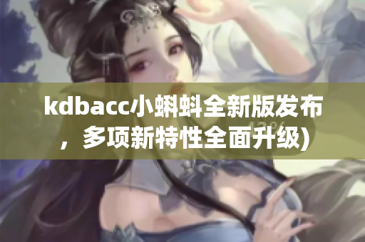kdbacc小蝌蚪全新版发布，多项新特性全面升级)