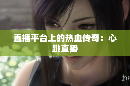 直播平台上的热血传奇：心跳直播