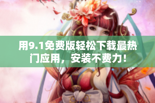 用9.1免费版轻松下载最热门应用，安装不费力！