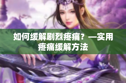 如何缓解剧烈疼痛？—实用疼痛缓解方法