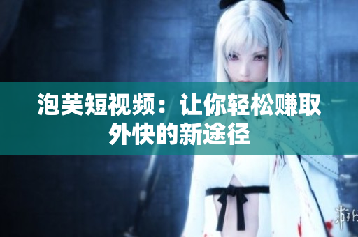 泡芙短视频：让你轻松赚取外快的新途径