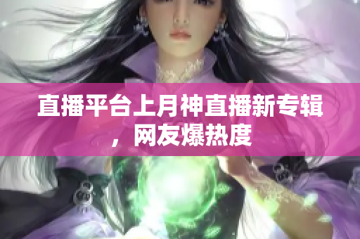 直播平台上月神直播新专辑，网友爆热度