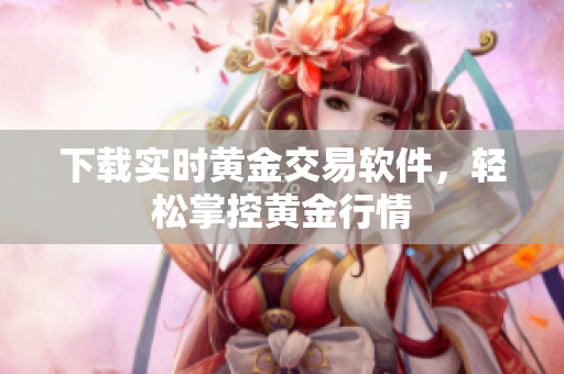 下载实时黄金交易软件，轻松掌控黄金行情