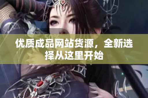 优质成品网站货源，全新选择从这里开始