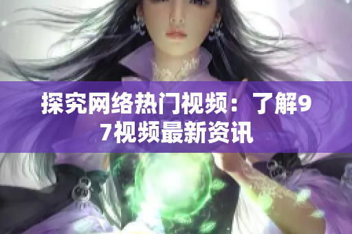 探究网络热门视频：了解97视频最新资讯