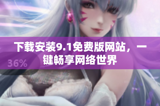 下载安装9.1免费版网站，一键畅享网络世界