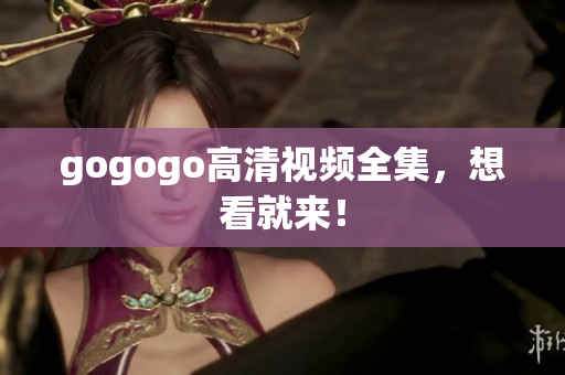 gogogo高清视频全集，想看就来！