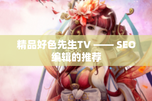 精品好色先生TV —— SEO编辑的推荐