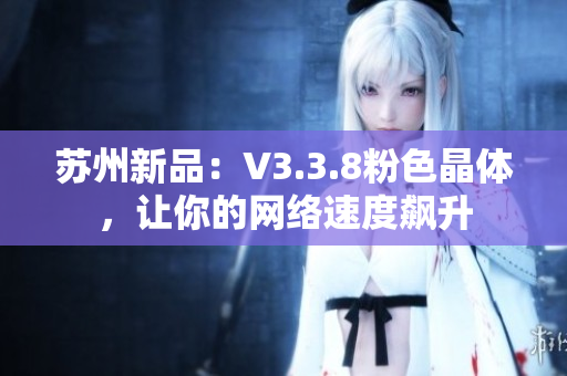 苏州新品：V3.3.8粉色晶体，让你的网络速度飙升