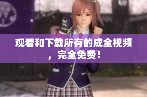观看和下载所有的成全视频，完全免费！