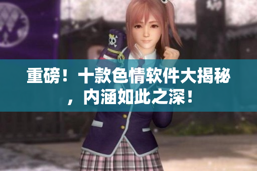 重磅！十款色情软件大揭秘，内涵如此之深！