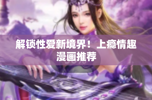 解锁性爱新境界！上瘾情趣漫画推荐