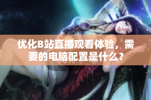优化B站直播观看体验，需要的电脑配置是什么？
