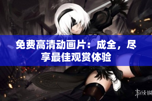 免费高清动画片：成全，尽享最佳观赏体验