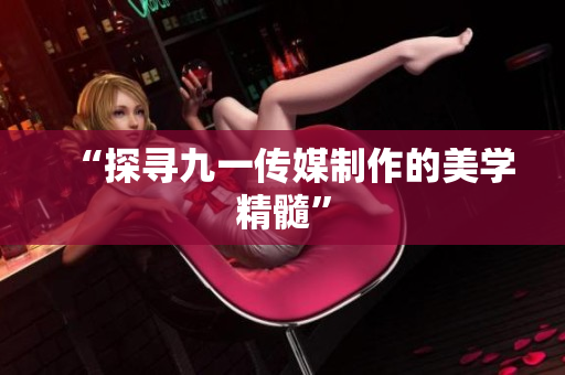 “探寻九一传媒制作的美学精髓”