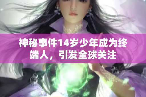 神秘事件14岁少年成为终端人，引发全球关注