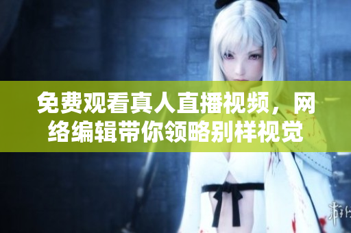 免费观看真人直播视频，网络编辑带你领略别样视觉