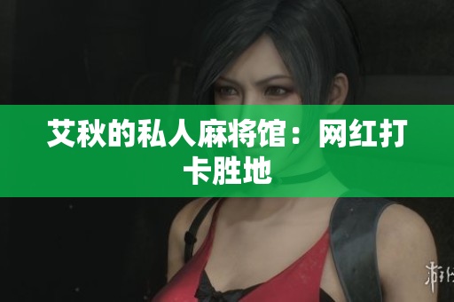 艾秋的私人麻将馆：网红打卡胜地