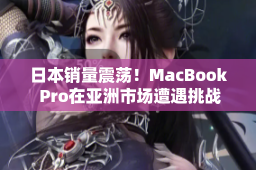 日本销量震荡！MacBook Pro在亚洲市场遭遇挑战