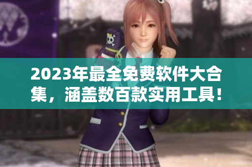 2023年最全免费软件大合集，涵盖数百款实用工具！