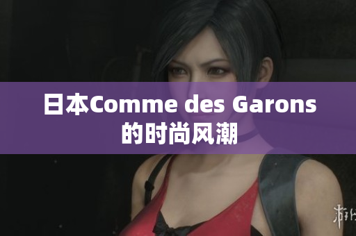 日本Comme des Garons的时尚风潮