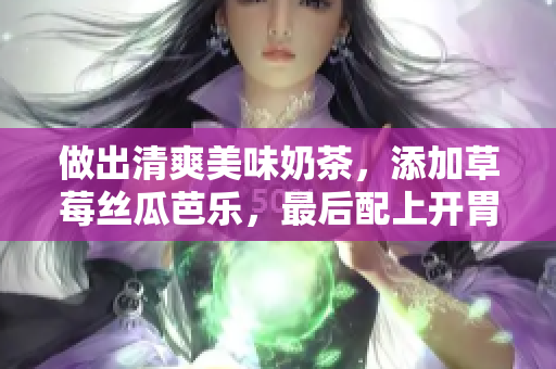 做出清爽美味奶茶，添加草莓丝瓜芭乐，最后配上开胃美味鸭脖！