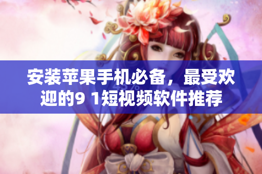 安装苹果手机必备，最受欢迎的9 1短视频软件推荐