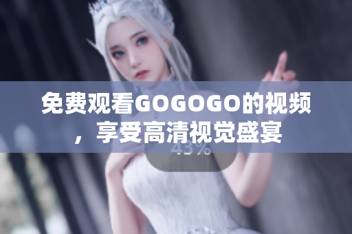 免费观看GOGOGO的视频，享受高清视觉盛宴