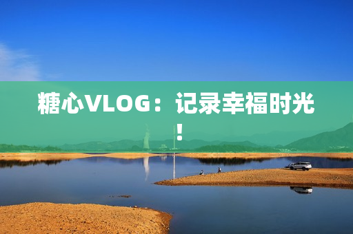 糖心VLOG：记录幸福时光！