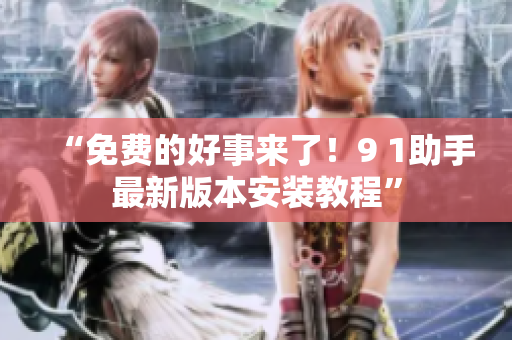 “免费的好事来了！9 1助手最新版本安装教程”