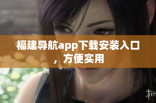 福建导航app下载安装入口，方便实用