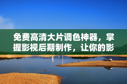 免费高清大片调色神器，掌握影视后期制作，让你的影片更加出色