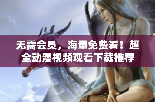 无需会员，海量免费看！超全动漫视频观看下载推荐