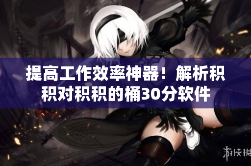 提高工作效率神器！解析积积对积积的桶30分软件
