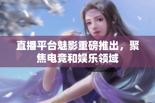 直播平台魅影重磅推出，聚焦电竞和娱乐领域